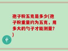 孢子粉五克是多少(孢子粉重量约为五克，用多大的勺子才能测量？)