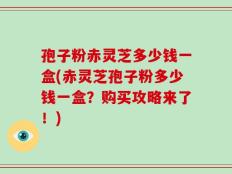 孢子粉赤灵芝多少钱一盒(赤灵芝孢子粉多少钱一盒？购买攻略来了！)