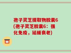 孢子灵芝提取物胶囊6(孢子灵芝胶囊6：强化免疫，延缓衰老)