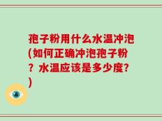 孢子粉用什么水温冲泡(如何正确冲泡孢子粉？水温应该是多少度？)