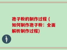 孢子粉的制作过程 (如何制作孢子粉：全面解析制作过程)