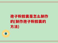 孢子粉胶囊是怎么制作的(制作孢子粉胶囊的方法)