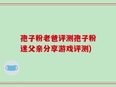 孢子粉老爸评测孢子粉迷父亲分享游戏评测)