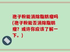 孢子粉能消除脂肪瘤吗(孢子粉能否消除脂肪瘤？或许你应该了解一下。)
