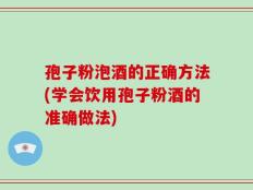 孢子粉泡酒的正确方法(学会饮用孢子粉酒的准确做法)