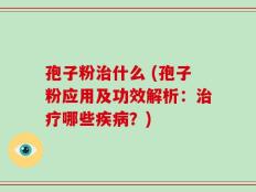 孢子粉治什么 (孢子粉应用及功效解析：治疗哪些疾病？)