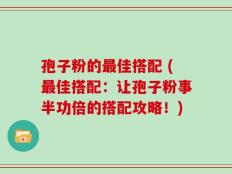 孢子粉的最佳搭配 (最佳搭配：让孢子粉事半功倍的搭配攻略！)