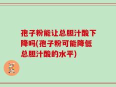 孢子粉能让总胆汁酸下降吗(孢子粉可能降低总胆汁酸的水平)