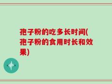 孢子粉的吃多长时间(孢子粉的食用时长和效果)