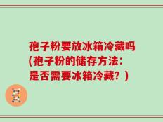 孢子粉要放冰箱冷藏吗(孢子粉的储存方法：是否需要冰箱冷藏？)