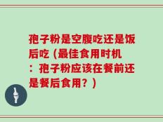 孢子粉是空腹吃还是饭后吃 (最佳食用时机：孢子粉应该在餐前还是餐后食用？)