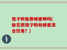 孢子粉能掺蜂蜜喝吗(能否把孢子粉和蜂蜜混合饮用？)