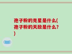 孢子粉的克星是什么(孢子粉的天敌是什么？)