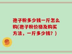 孢子粉多少钱一斤怎么购(孢子粉价格及购买方法，一斤多少钱？)