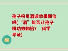 孢子粉用酒调效果翻倍吗(“酒”能否让孢子粉功效翻倍？  科学考证)