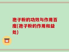 孢子粉的功效与作用百度(孢子粉的作用和益处)