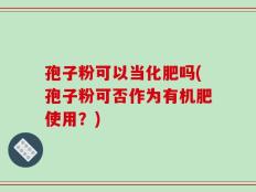孢子粉可以当化肥吗(孢子粉可否作为有机肥使用？)
