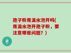 孢子粉用温水泡开吗(用温水泡开孢子粉，要注意哪些问题？)