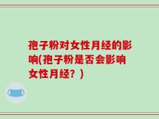 孢子粉对女性月经的影响(孢子粉是否会影响女性月经？)