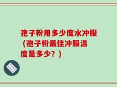 孢子粉用多少度水冲服 (孢子粉最佳冲服温度是多少？)