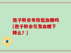 孢子粉会导致低血糖吗(孢子粉会引发血糖下降么？)