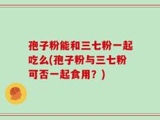 孢子粉能和三七粉一起吃么(孢子粉与三七粉可否一起食用？)