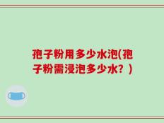 孢子粉用多少水泡(孢子粉需浸泡多少水？)