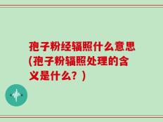 孢子粉经辐照什么意思(孢子粉辐照处理的含义是什么？)
