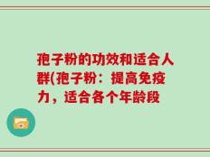 孢子粉的功效和适合人群(孢子粉：提高免疫力，适合各个年龄段