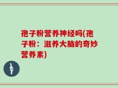 孢子粉营养神经吗(孢子粉：滋养大脑的奇妙营养素)