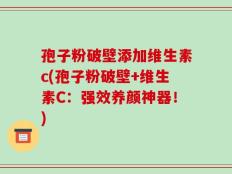 孢子粉破壁添加维生素c(孢子粉破壁+维生素C：强效养颜神器！)