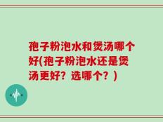 孢子粉泡水和煲汤哪个好(孢子粉泡水还是煲汤更好？选哪个？)