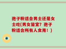 孢子粉适合男士还是女士吃(男女皆宜？孢子粉适合所有人食用！)
