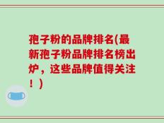 孢子粉的品牌排名(最新孢子粉品牌排名榜出炉，这些品牌值得关注！)