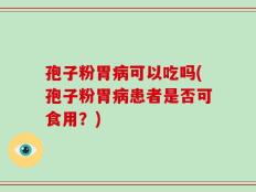 孢子粉胃病可以吃吗(孢子粉胃病患者是否可食用？)