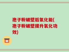 孢子粉破壁后氧化能(孢子粉破壁提升氧化功效)