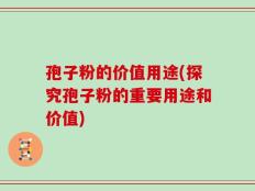 孢子粉的价值用途(探究孢子粉的重要用途和价值)