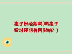 孢子粉经期喝(喝孢子粉对经期有何影响？)