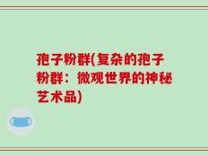 孢子粉群(复杂的孢子粉群：微观世界的神秘艺术品)