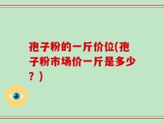 孢子粉的一斤价位(孢子粉市场价一斤是多少？)