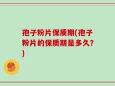 孢子粉片保质期(孢子粉片的保质期是多久？)