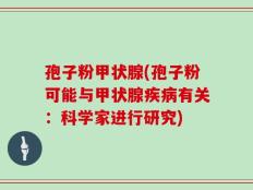 孢子粉甲状腺(孢子粉可能与甲状腺疾病有关：科学家进行研究)