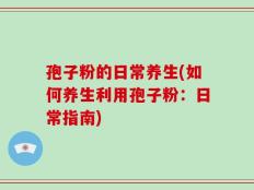 孢子粉的日常养生(如何养生利用孢子粉：日常指南)