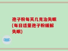 孢子粉每天几克治失眠(每日适量孢子粉缓解失眠)