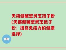 天禧健破壁灵芝孢子粉(天禧健破壁灵芝孢子粉：提高免疫力的健康选择)