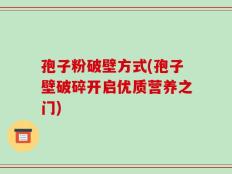 孢子粉破壁方式(孢子壁破碎开启优质营养之门)