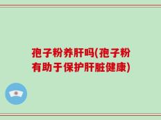 孢子粉养肝吗(孢子粉有助于保护肝脏健康)