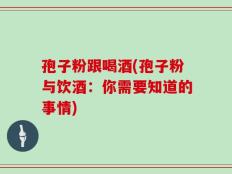孢子粉跟喝酒(孢子粉与饮酒：你需要知道的事情)