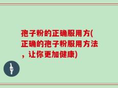 孢子粉的正确服用方(正确的孢子粉服用方法，让你更加健康)