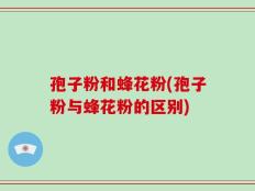 孢子粉和蜂花粉(孢子粉与蜂花粉的区别)